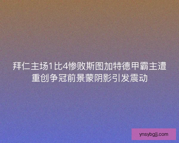 拜仁主场1比4惨败斯图加特德甲霸主遭重创争冠前景蒙阴影引发震动