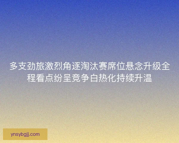 多支劲旅激烈角逐淘汰赛席位悬念升级全程看点纷呈竞争白热化持续升温