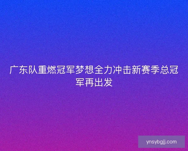 广东队重燃冠军梦想全力冲击新赛季总冠军再出发