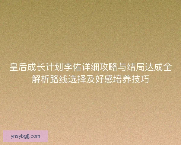 皇后成长计划李佑详细攻略与结局达成全解析路线选择及好感培养技巧