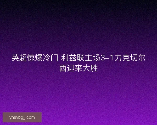英超惊爆冷门 利兹联主场3-1力克切尔西迎来大胜