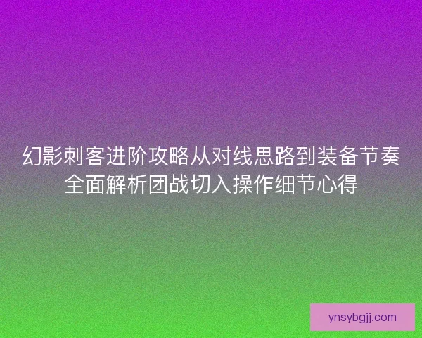 幻影刺客进阶攻略从对线思路到装备节奏全面解析团战切入操作细节心得
