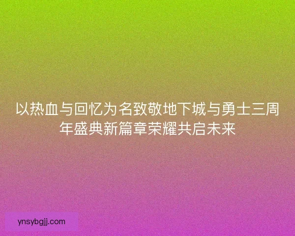 以热血与回忆为名致敬地下城与勇士三周年盛典新篇章荣耀共启未来