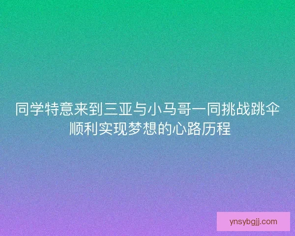 同学特意来到三亚与小马哥一同挑战跳伞 顺利实现梦想的心路历程