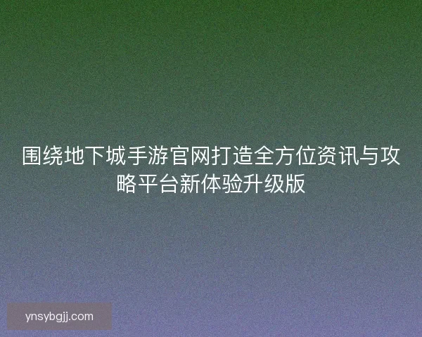 围绕地下城手游官网打造全方位资讯与攻略平台新体验升级版