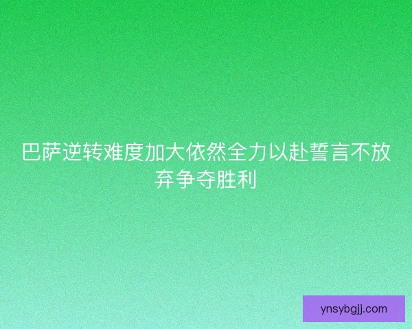 巴萨逆转难度加大依然全力以赴誓言不放弃争夺胜利