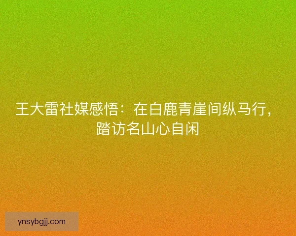 王大雷社媒感悟：在白鹿青崖间纵马行，踏访名山心自闲