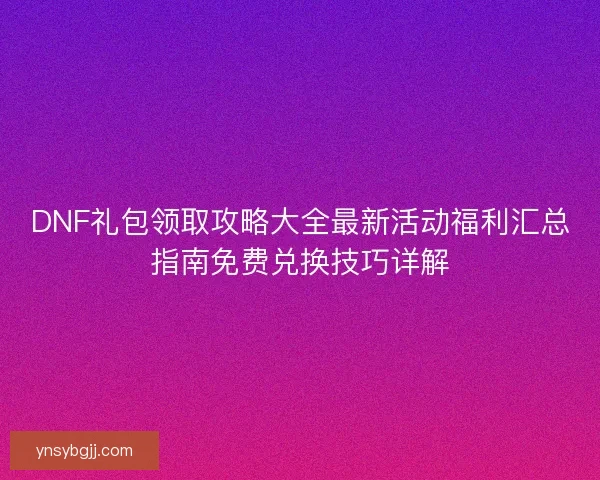 DNF礼包领取攻略大全最新活动福利汇总指南免费兑换技巧详解