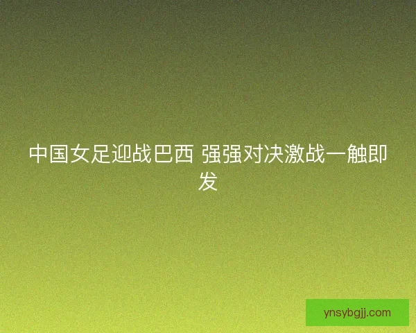 中国女足迎战巴西 强强对决激战一触即发